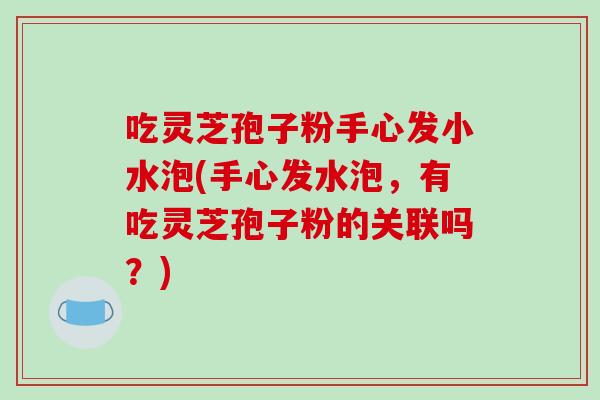 吃灵芝孢子粉手心发小水泡(手心发水泡，有吃灵芝孢子粉的关联吗？)