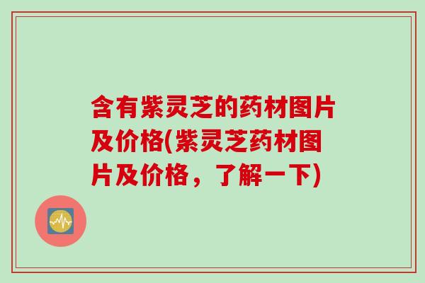 含有紫灵芝的药材图片及价格(紫灵芝药材图片及价格，了解一下)