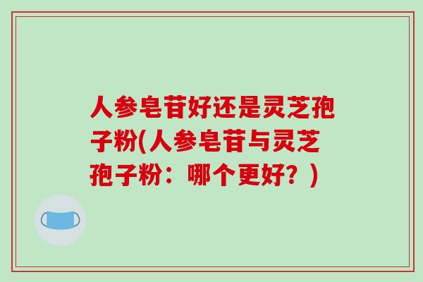 人参皂苷好还是灵芝孢子粉(人参皂苷与灵芝孢子粉：哪个更好？)