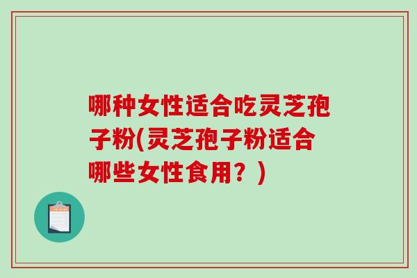 哪种女性适合吃灵芝孢子粉(灵芝孢子粉适合哪些女性食用？)