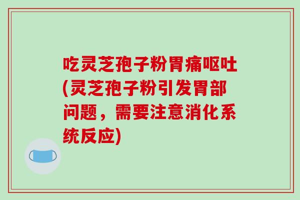 吃灵芝孢子粉胃痛呕吐(灵芝孢子粉引发胃部问题，需要注意消化系统反应)
