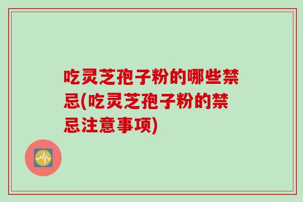 吃灵芝孢子粉的哪些禁忌(吃灵芝孢子粉的禁忌注意事项)