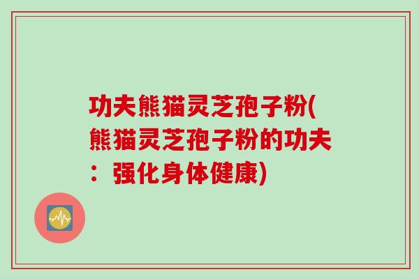 功夫熊猫灵芝孢子粉(熊猫灵芝孢子粉的功夫：强化身体健康)