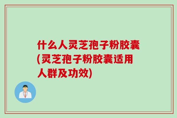 什么人灵芝孢子粉胶囊(灵芝孢子粉胶囊适用人群及功效)