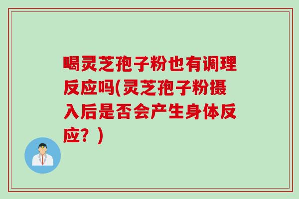 喝灵芝孢子粉也有调理反应吗(灵芝孢子粉摄入后是否会产生身体反应？)