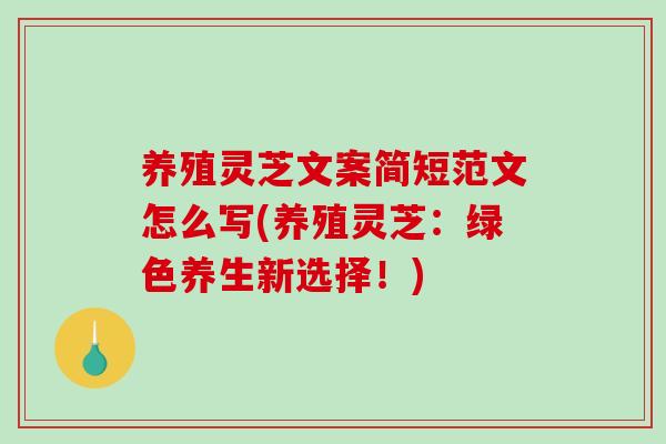 养殖灵芝文案简短范文怎么写(养殖灵芝:绿色养生新选择!) 养殖灵芝文案简短范文怎么写(养殖灵芝:绿色养生新选择!)