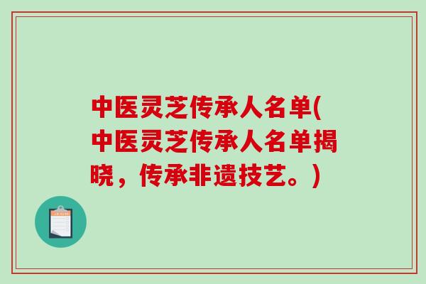 中医灵芝传承人名单(中医灵芝传承人名单揭晓，传承非遗技艺。)