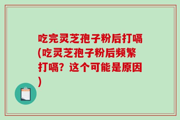 吃完灵芝孢子粉后打嗝(吃灵芝孢子粉后频繁打嗝？这个可能是原因)
