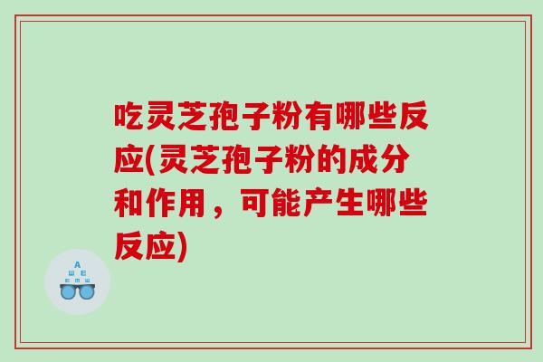 吃灵芝孢子粉有哪些反应(灵芝孢子粉的成分和作用，可能产生哪些反应)