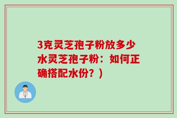 3克灵芝孢子粉放多少水灵芝孢子粉：如何正确搭配水份？)