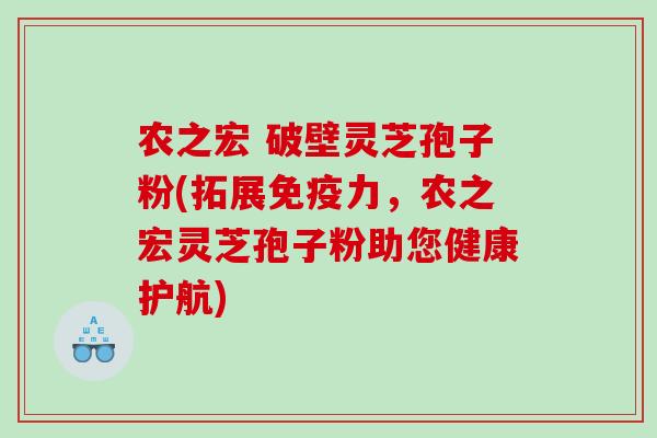 农之宏 破壁灵芝孢子粉(拓展免疫力，农之宏灵芝孢子粉助您健康护航)
