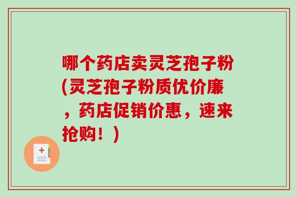 哪个药店卖灵芝孢子粉(灵芝孢子粉质优价廉，药店促销价惠，速来抢购！)