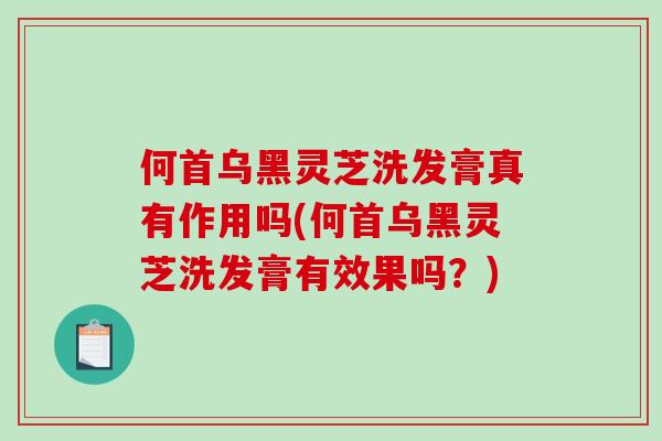 何首乌黑灵芝洗发膏真有作用吗(何首乌黑灵芝洗发膏有效果吗？)