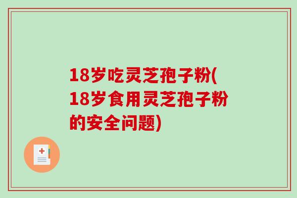 18岁吃灵芝孢子粉(18岁食用灵芝孢子粉的安全问题)