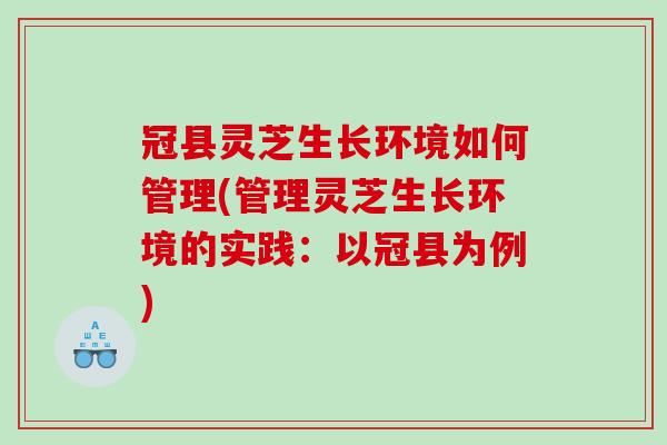 冠县灵芝生长环境如何管理(管理灵芝生长环境的实践：以冠县为例)