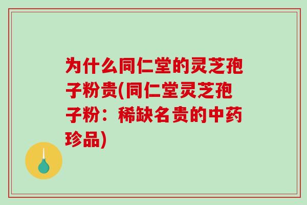 为什么同仁堂的灵芝孢子粉贵(同仁堂灵芝孢子粉：稀缺名贵的中药珍品)