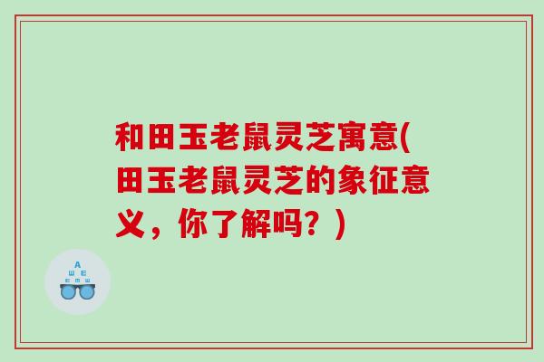 和田玉老鼠灵芝寓意(田玉老鼠灵芝的象征意义，你了解吗？)