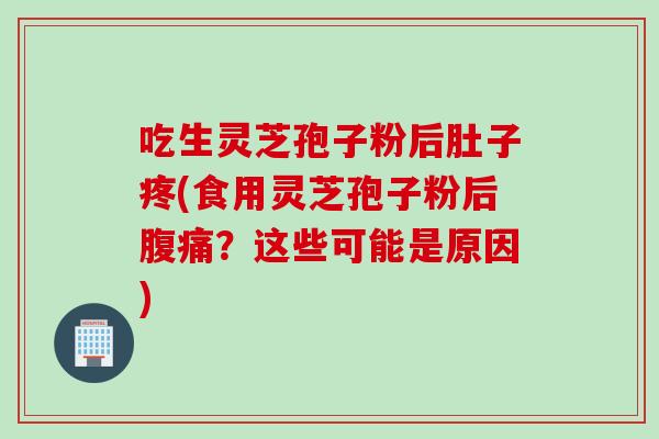 吃生灵芝孢子粉后肚子疼(食用灵芝孢子粉后腹痛？这些可能是原因)