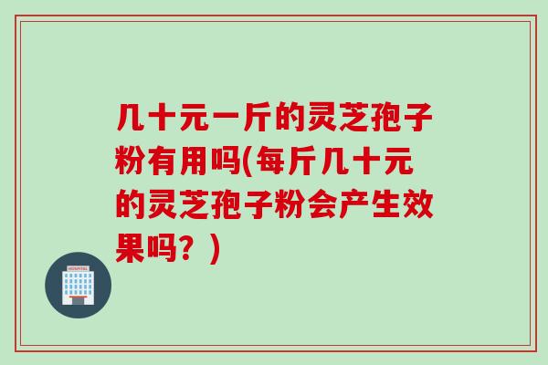 几十元一斤的灵芝孢子粉有用吗(每斤几十元的灵芝孢子粉会产生效果吗？)