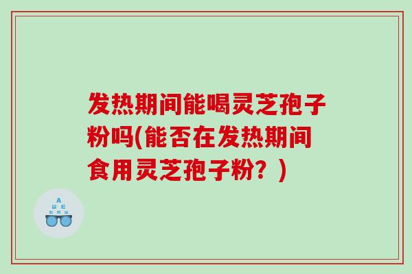 发热期间能喝灵芝孢子粉吗(能否在发热期间食用灵芝孢子粉?) 发热期间能喝灵芝孢子粉吗(能否在发热期间食用灵芝孢子粉?)