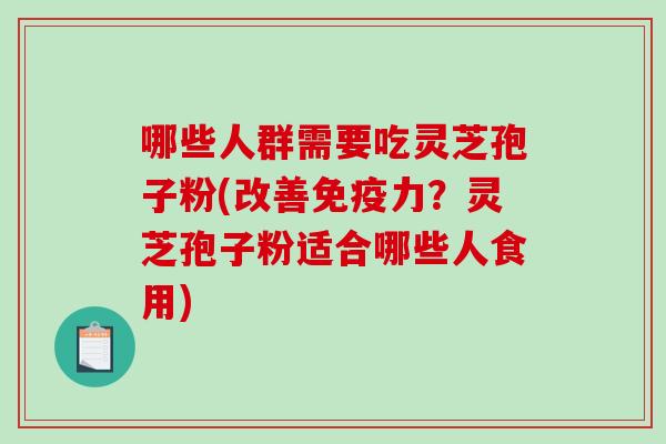 哪些人群需要吃灵芝孢子粉(改善免疫力？灵芝孢子粉适合哪些人食用)