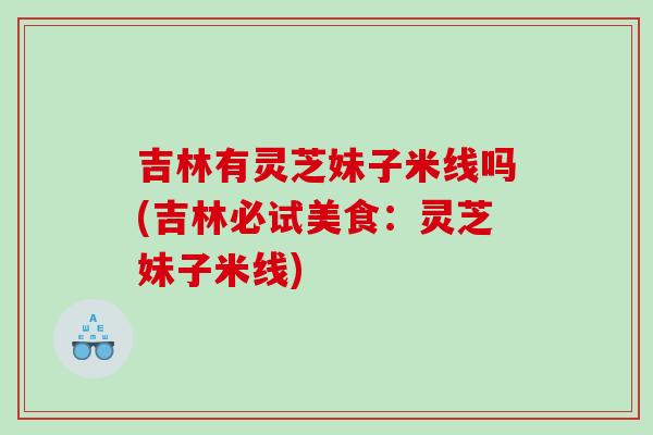 吉林有灵芝妹子米线吗(吉林必试美食：灵芝妹子米线)