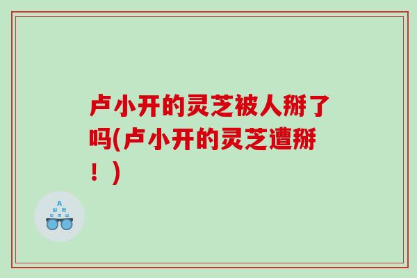 卢小开的灵芝被人掰了吗(卢小开的灵芝遭掰！)
