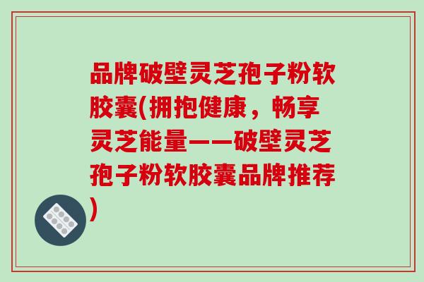 品牌破壁灵芝孢子粉软胶囊(拥抱健康，畅享灵芝能量——破壁灵芝孢子粉软胶囊品牌推荐)
