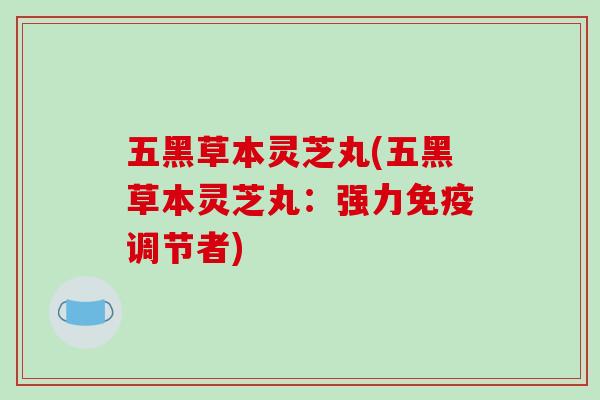 五黑草本灵芝丸(五黑草本灵芝丸：强力免疫调节者)