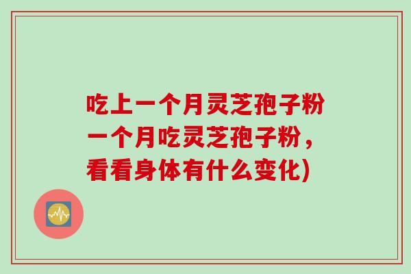 吃上一个月灵芝孢子粉一个月吃灵芝孢子粉，看看身体有什么变化)