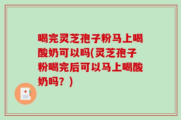 喝完灵芝孢子粉马上喝酸奶可以吗(灵芝孢子粉喝完后可以马上喝酸奶吗？)