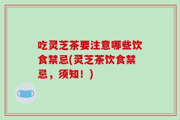 吃灵芝茶要注意哪些饮食禁忌(灵芝茶饮食禁忌，须知！)