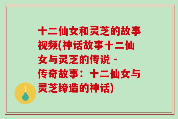 十二仙女和灵芝的故事视频(神话故事十二仙女与灵芝的传说 - 传奇故事:十二仙女与灵芝缔造的神话) 十二仙女和灵芝的故事视频(神话故事十二仙女与灵芝的传说 - 传奇故事:十二仙女与灵芝缔造的神话)