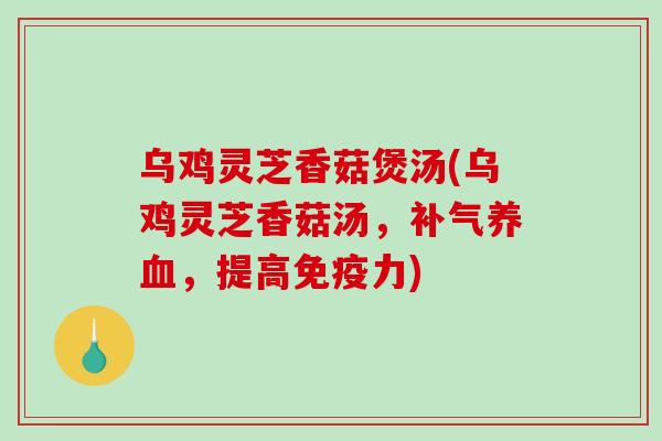 乌鸡灵芝香菇煲汤(乌鸡灵芝香菇汤，补气养血，提高免疫力)