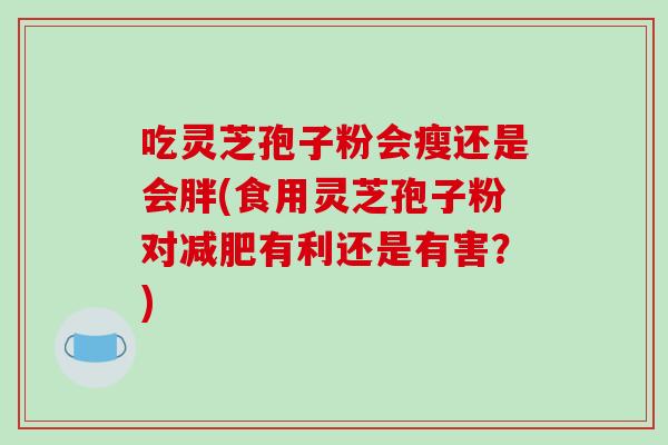 吃灵芝孢子粉会瘦还是会胖(食用灵芝孢子粉对减肥有利还是有害？)
