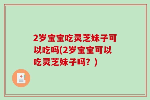 2岁宝宝吃灵芝妹子可以吃吗(2岁宝宝可以吃灵芝妹子吗？)