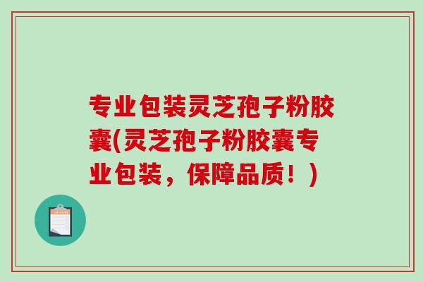 专业包装灵芝孢子粉胶囊(灵芝孢子粉胶囊专业包装，保障品质！)