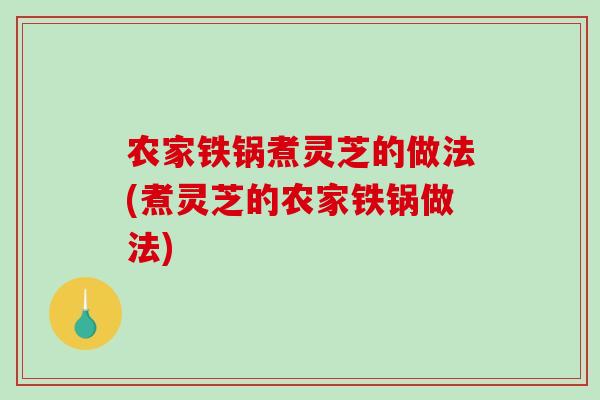 农家铁锅煮灵芝的做法(煮灵芝的农家铁锅做法)
