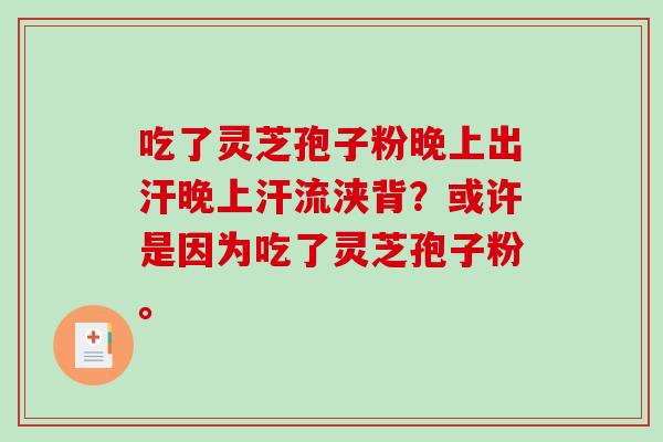 吃了灵芝孢子粉晚上出汗晚上汗流浃背？或许是因为吃了灵芝孢子粉。
