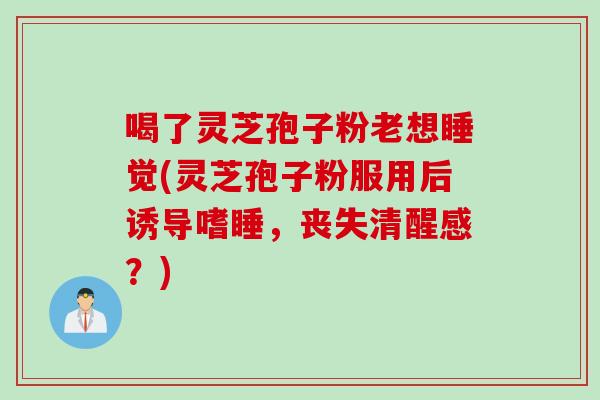 喝了灵芝孢子粉老想睡觉(灵芝孢子粉服用后诱导嗜睡，丧失清醒感？)