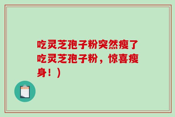 吃灵芝孢子粉突然瘦了吃灵芝孢子粉，惊喜瘦身！)