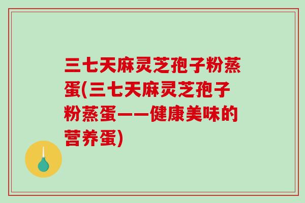 三七天麻灵芝孢子粉蒸蛋(三七天麻灵芝孢子粉蒸蛋——健康美味的营养蛋)