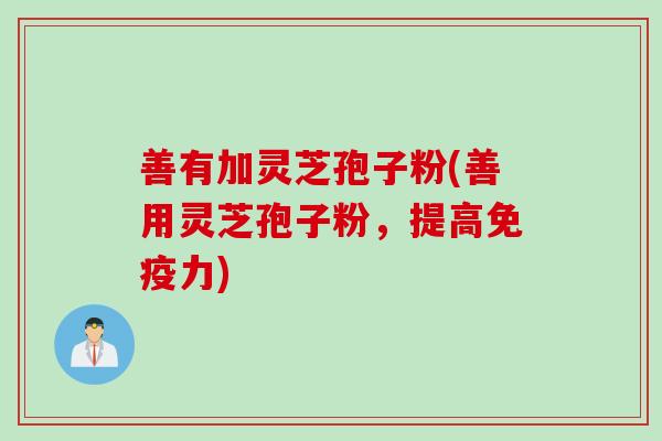 善有加灵芝孢子粉(善用灵芝孢子粉，提高免疫力)