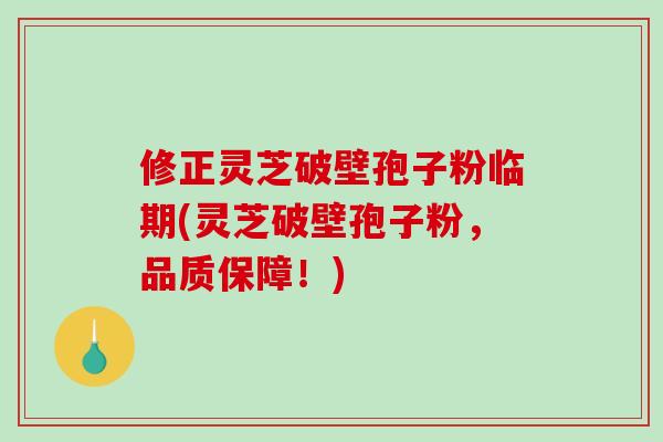 修正灵芝破壁孢子粉临期(灵芝破壁孢子粉，品质保障！)
