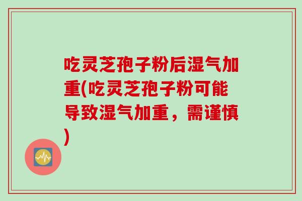 吃灵芝孢子粉后湿气加重(吃灵芝孢子粉可能导致湿气加重，需谨慎)
