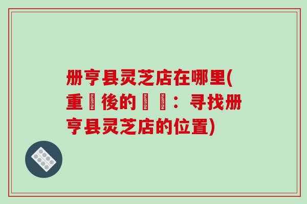 册亨县灵芝店在哪里(重寫後的標題：寻找册亨县灵芝店的位置)