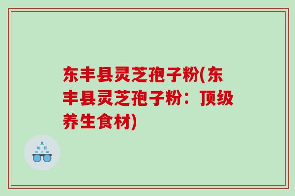 东丰县灵芝孢子粉(东丰县灵芝孢子粉：顶级养生食材)
