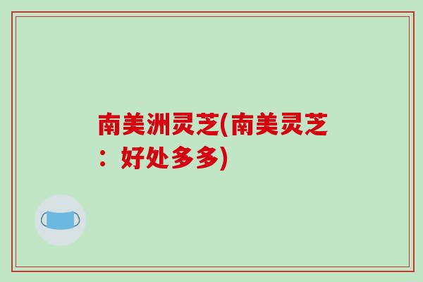 南美洲灵芝(南美灵芝：好处多多)