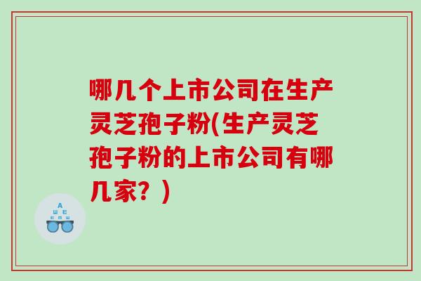 哪几个上市公司在生产灵芝孢子粉(生产灵芝孢子粉的上市公司有哪几家？)