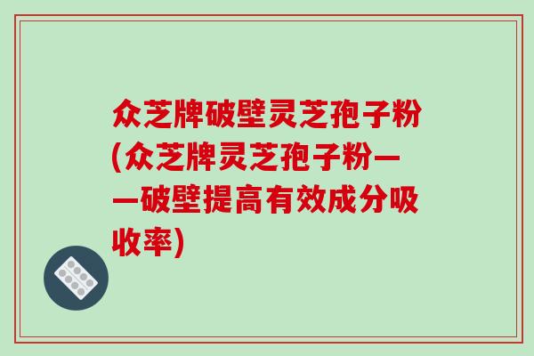 众芝牌破壁灵芝孢子粉(众芝牌灵芝孢子粉——破壁提高有效成分吸收率)